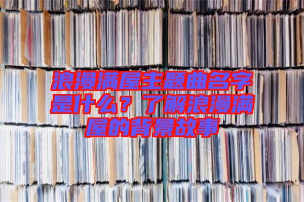 浪漫滿屋主題曲名字是什么？了解浪漫滿屋的背景故事