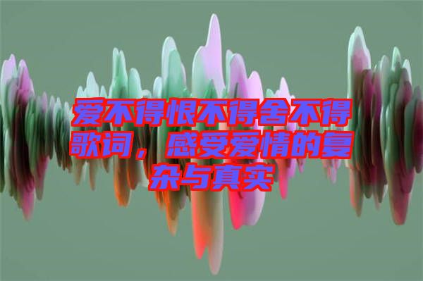 愛不得恨不得舍不得歌詞，感受愛情的復(fù)雜與真實