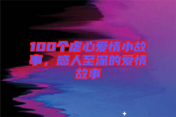 100個(gè)虐心愛(ài)情小故事，感人至深的愛(ài)情故事