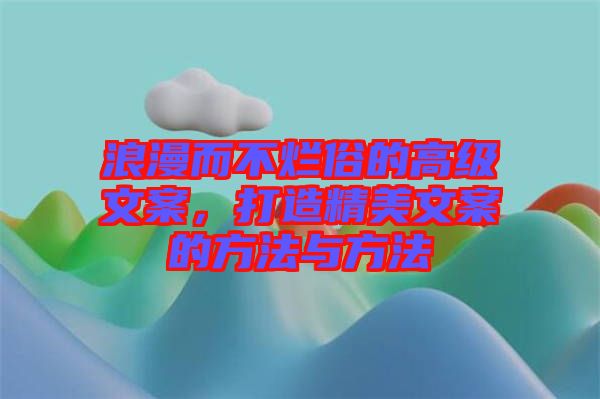 浪漫而不爛俗的高級文案，打造精美文案的方法與方法