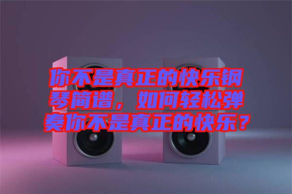 你不是真正的快樂鋼琴簡譜，如何輕松彈奏你不是真正的快樂？