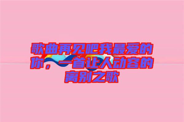 歌曲再見(jiàn)吧我最愛(ài)的你，一首讓人動(dòng)容的離別之歌