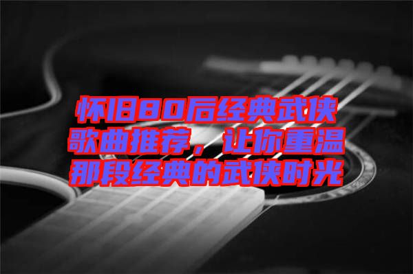 懷舊80后經典武俠歌曲推薦，讓你重溫那段經典的武俠時光