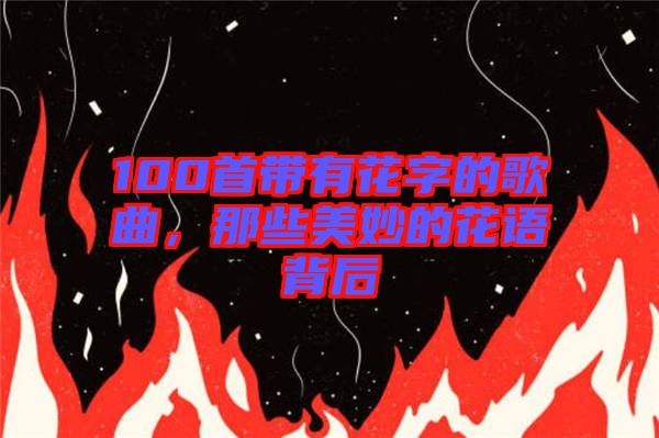 100首帶有花字的歌曲，那些美妙的花語背后