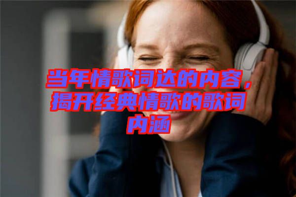 當年情歌詞達的內(nèi)容，揭開經(jīng)典情歌的歌詞內(nèi)涵