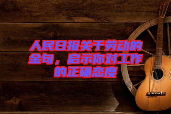 人民日?qǐng)?bào)關(guān)于勞動(dòng)的金句，啟示你對(duì)工作的正確態(tài)度