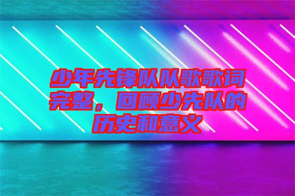 少年先鋒隊隊歌歌詞完整，回顧少先隊的歷史和意義