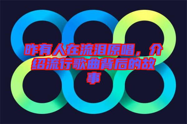 昨有人在流淚原唱，介紹流行歌曲背后的故事