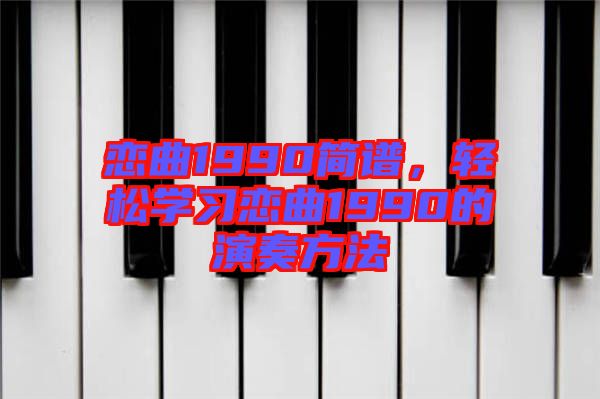 戀曲1990簡(jiǎn)譜，輕松學(xué)習(xí)戀曲1990的演奏方法