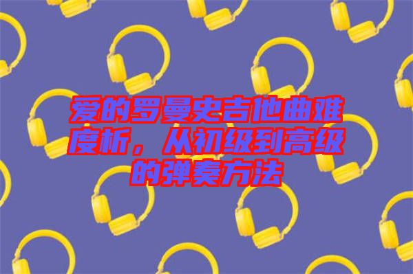 愛的羅曼史吉他曲難度析，從初級(jí)到高級(jí)的彈奏方法