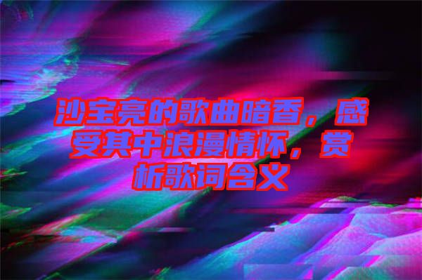 沙寶亮的歌曲暗香，感受其中浪漫情懷，賞析歌詞含義