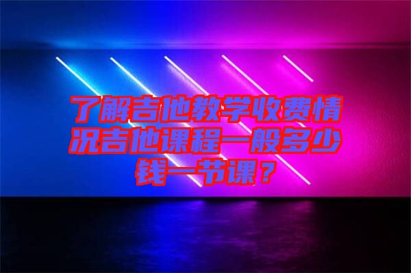 了解吉他教學收費情況吉他課程一般多少錢一節(jié)課？