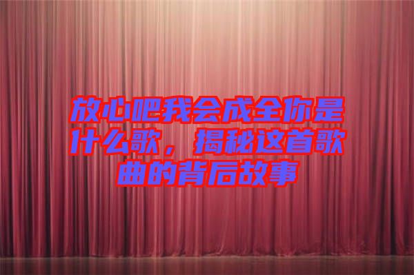 放心吧我會(huì)成全你是什么歌，揭秘這首歌曲的背后故事