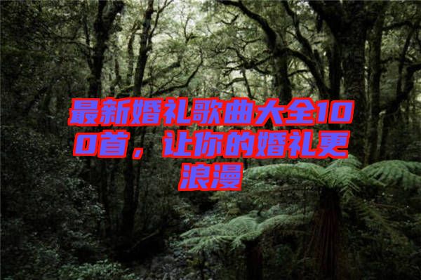 最新婚禮歌曲大全100首，讓你的婚禮更浪漫