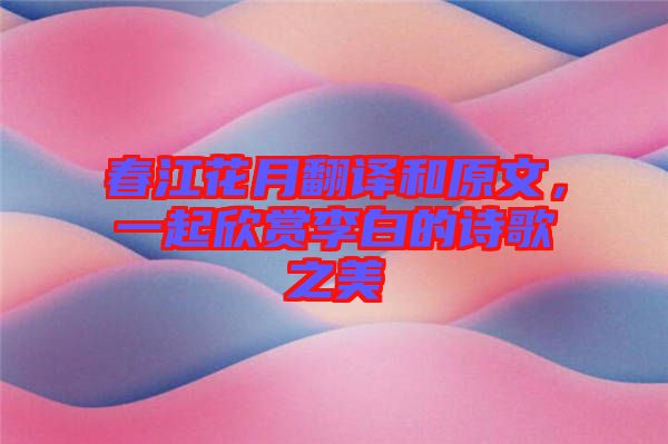 春江花月翻譯和原文，一起欣賞李白的詩(shī)歌之美