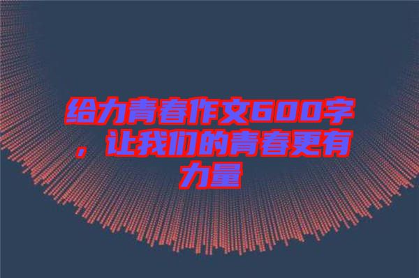 給力青春作文600字，讓我們的青春更有力量