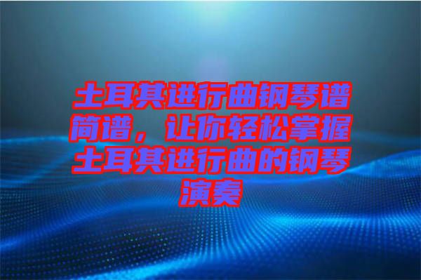 土耳其進行曲鋼琴譜簡譜，讓你輕松掌握土耳其進行曲的鋼琴演奏