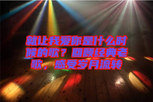 就讓我愛你是什么時候的歌？回顧經(jīng)典老歌，感受歲月流轉(zhuǎn)