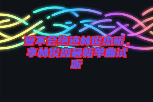 愛不會絕跡林俊杰聽，享林俊杰最新單曲試聽