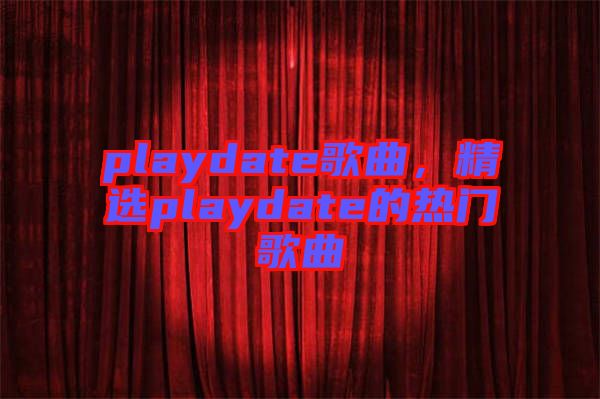 playdate歌曲，精選playdate的熱門歌曲