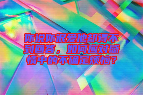 你說你很愛他卻得不到回答，如何應對感情中的不確定煩惱？