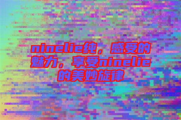 ninelie純，感受的魅力，享受ninelie的美妙旋律