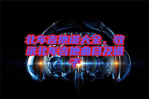 北車吉他譜大全，收錄北車吉他曲目及譜子