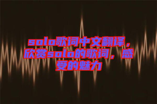 solo歌詞中文翻譯，欣賞solo的歌詞，感受的魅力