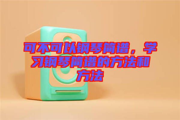 可不可以鋼琴簡譜，學習鋼琴簡譜的方法和方法