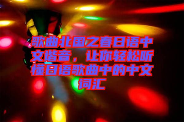 歌曲北國(guó)之春日語(yǔ)中文諧音，讓你輕松聽(tīng)懂日語(yǔ)歌曲中的中文詞匯