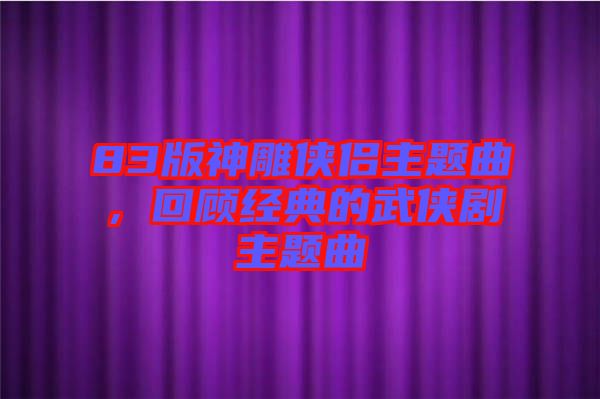 83版神雕俠侶主題曲，回顧經(jīng)典的武俠劇主題曲