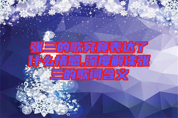 張三的歌究竟表達(dá)了什么情感,深度解讀張三的歌詞含義