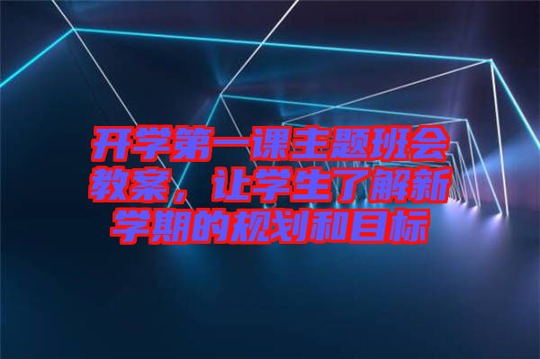 開學第一課主題班會教案，讓學生了解新學期的規(guī)劃和目標