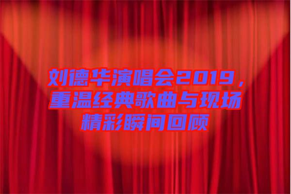 劉德華演唱會2019，重溫經(jīng)典歌曲與現(xiàn)場精彩瞬間回顧