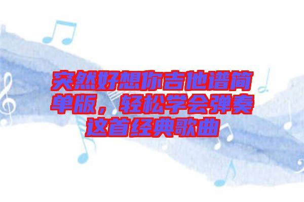 突然好想你吉他譜簡(jiǎn)單版，輕松學(xué)會(huì)彈奏這首經(jīng)典歌曲