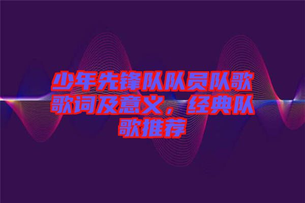 少年先鋒隊(duì)隊(duì)員隊(duì)歌歌詞及意義，經(jīng)典隊(duì)歌推薦