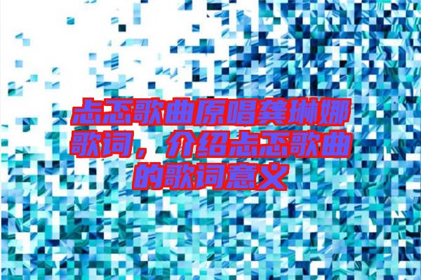 忐忑歌曲原唱龔琳娜歌詞，介紹忐忑歌曲的歌詞意義