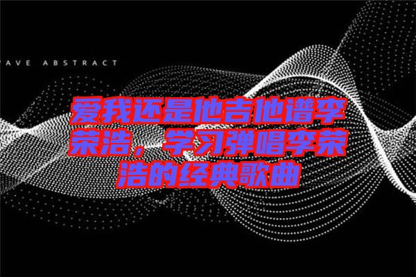 愛我還是他吉他譜李榮浩，學習彈唱李榮浩的經典歌曲