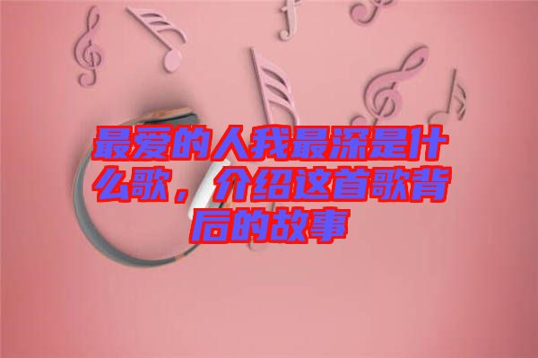 最愛的人我最深是什么歌，介紹這首歌背后的故事