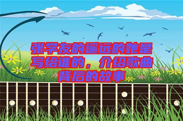 張學(xué)友的遙遠(yuǎn)的她是寫給誰的，介紹歌曲背后的故事