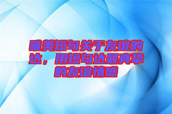 唯美短句關(guān)于友誼的達(dá)，用短句達(dá)最真摯的友誼情感