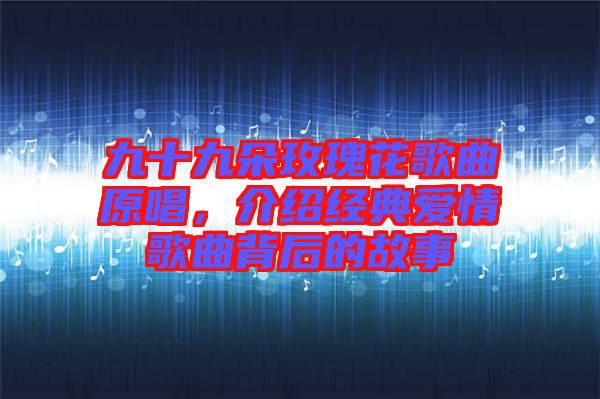 九十九朵玫瑰花歌曲原唱，介紹經(jīng)典愛(ài)情歌曲背后的故事