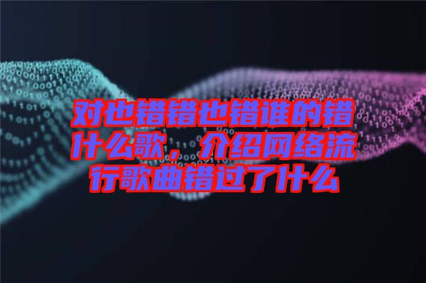 對也錯錯也錯誰的錯什么歌，介紹網(wǎng)絡(luò)流行歌曲錯過了什么