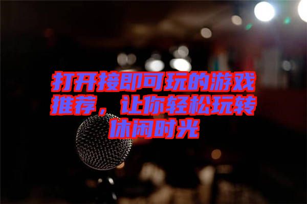 打開接即可玩的游戲推薦，讓你輕松玩轉(zhuǎn)休閑時(shí)光