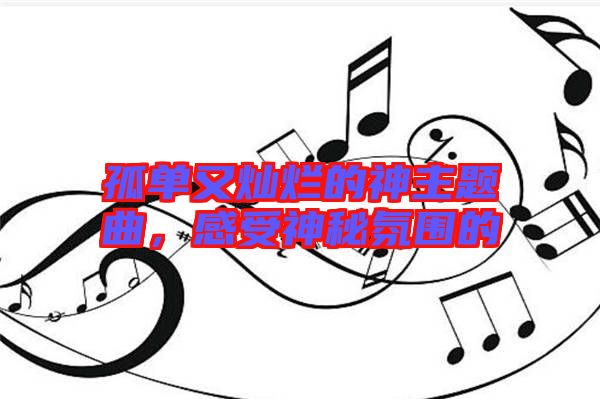 孤單又燦爛的神主題曲，感受神秘氛圍的