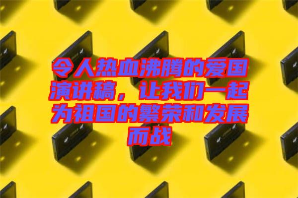 令人熱血沸騰的愛(ài)國(guó)演講稿，讓我們一起為祖國(guó)的繁榮和發(fā)展而戰(zhàn)