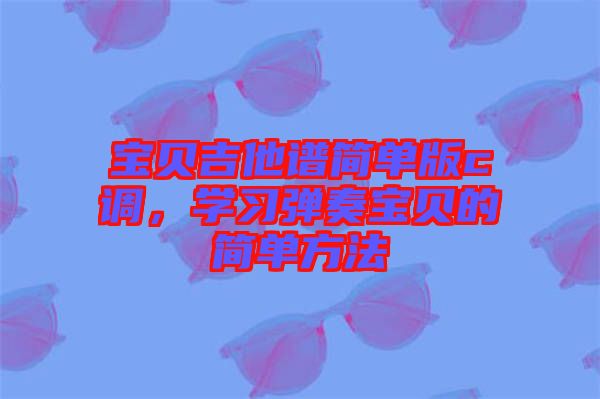 寶貝吉他譜簡單版c調(diào)，學(xué)習(xí)彈奏寶貝的簡單方法