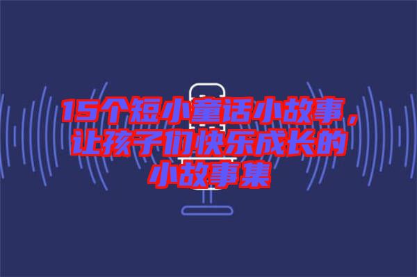 15個短小童話小故事，讓孩子們快樂成長的小故事集