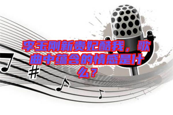 李玉剛新貴妃酷我，歌曲中蘊含的情感是什么？