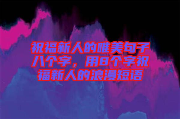 祝福新人的唯美句子八個(gè)字，用8個(gè)字祝福新人的浪漫短語